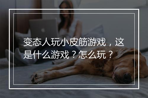 变态人玩小皮筋游戏，这是什么游戏？怎么玩？