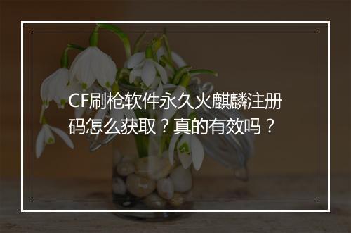 CF刷枪软件永久火麒麟注册码怎么获取？真的有效吗？