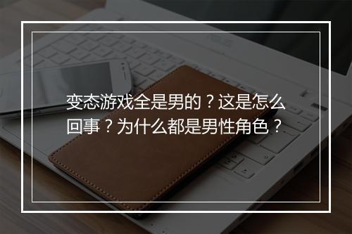 变态游戏全是男的？这是怎么回事？为什么都是男性角色？