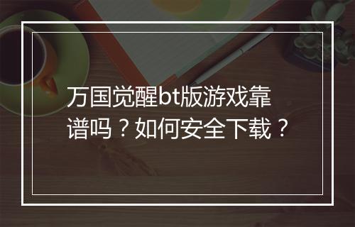 万国觉醒bt版游戏靠谱吗？如何安全下载？