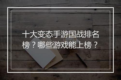 十大变态手游国战排名榜?哪些游戏能上榜?