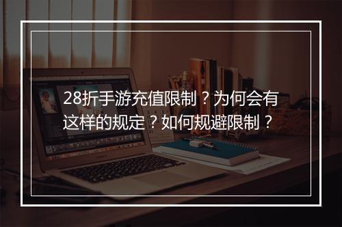 28折手游充值限制?为何会有这样的规定?如何规避限制?