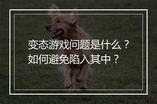 变态游戏问题是什么？如何避免陷入其中？