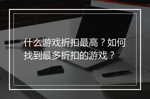 什么游戏折扣最高?如何找到最多折扣的游戏?