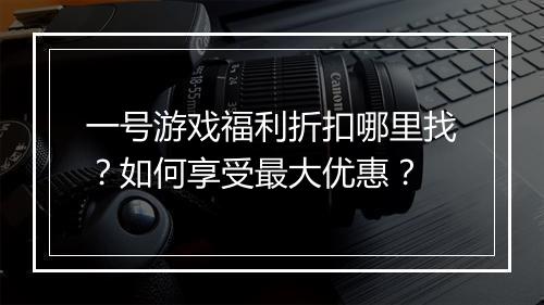 一号游戏福利折扣哪里找?如何享受最大优惠?