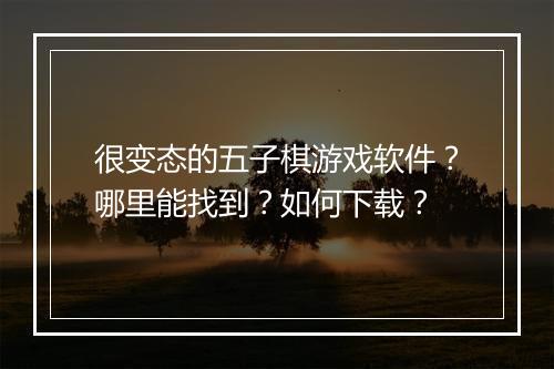 很变态的五子棋游戏软件？哪里能找到？如何下载？