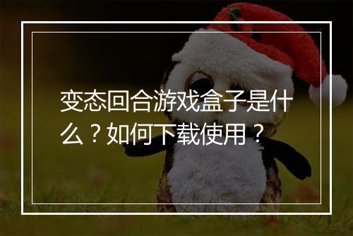 变态回合游戏盒子是什么?如何下载使用?