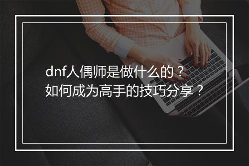 dnf人偶师是做什么的?如何成为高手的技巧分享?