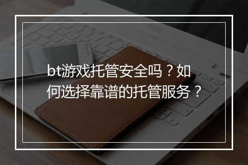 bt游戏托管安全吗？如何选择靠谱的托管服务？