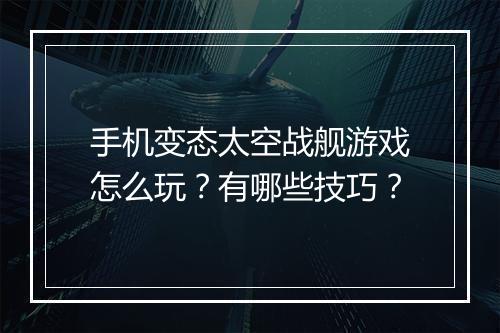 手机变态太空战舰游戏怎么玩？有哪些技巧？