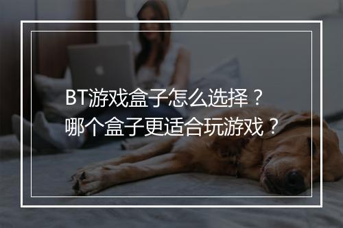 BT游戏盒子怎么选择?哪个盒子更适合玩游戏?