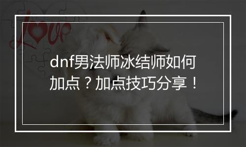 dnf男法师冰结师如何加点？加点技巧分享！