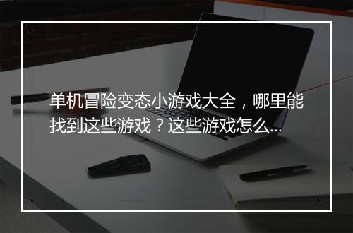 单机冒险变态小游戏大全，哪里能找到这些游戏？这些游戏怎么玩？