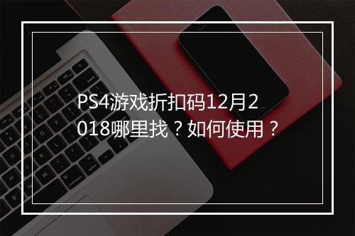 PS4游戏折扣码12月2018哪里找？如何使用？