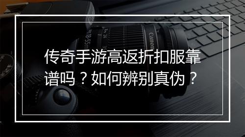传奇手游高返折扣服靠谱吗?如何辨别真伪?