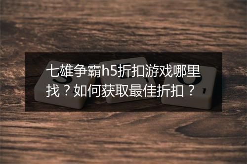 七雄争霸h5折扣游戏哪里找？如何获取最佳折扣？