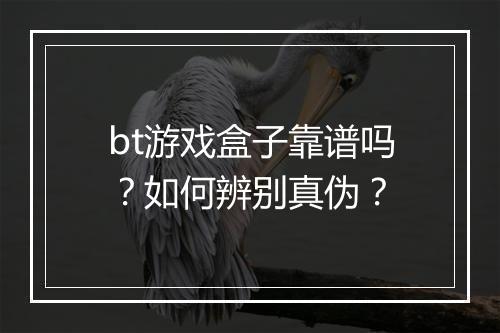 bt游戏盒子靠谱吗?如何辨别真伪?