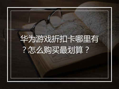 华为游戏折扣卡哪里有？怎么购买最划算？