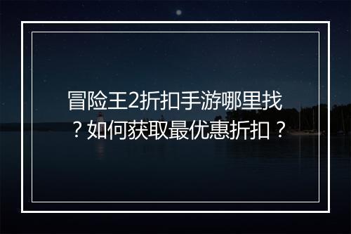 冒险王2折扣手游哪里找？如何获取最优惠折扣？