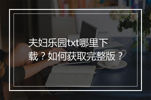 夫妇乐园txt哪里下载？如何获取完整版？