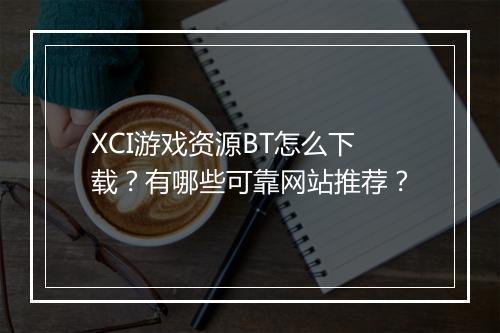 XCI游戏资源BT怎么下载？有哪些可靠网站推荐？