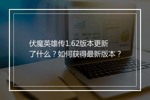 伏魔英雄传1.62版本更新了什么？如何获得最新版本？