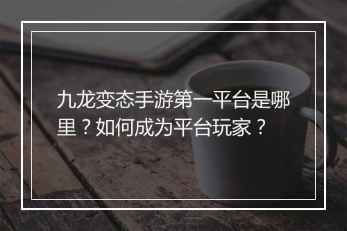 九龙变态手游第一平台是哪里？如何成为平台玩家？