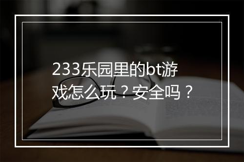 233乐园里的bt游戏怎么玩？安全吗？