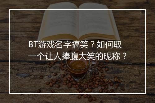 BT游戏名字搞笑？如何取一个让人捧腹大笑的昵称？