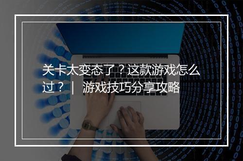 关卡太变态了?这款游戏怎么过?| 游戏技巧分享攻略