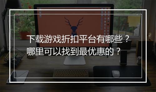 下载游戏折扣平台有哪些？哪里可以找到最优惠的？