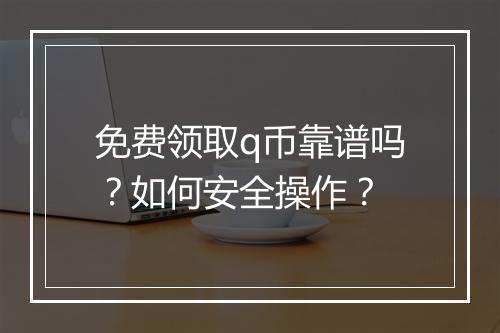 免费领取q币靠谱吗?如何安全操作?
