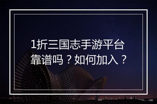 1折三国志手游平台靠谱吗？如何加入？