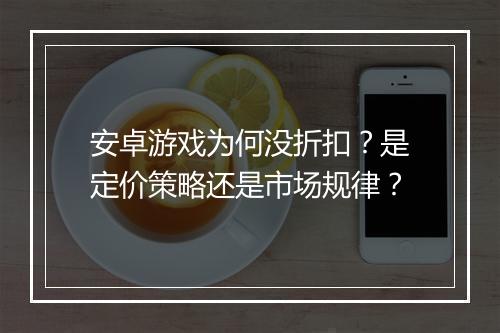安卓游戏为何没折扣?是定价策略还是市场规律?