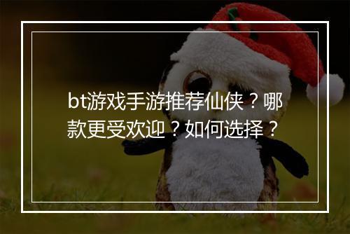 bt游戏手游推荐仙侠？哪款更受欢迎？如何选择？