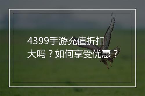 4399手游充值折扣大吗？如何享受优惠？