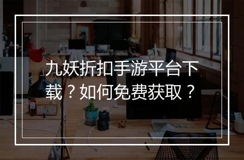 九妖折扣手游平台下载？如何免费获取？