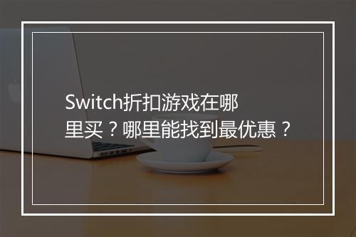 Switch折扣游戏在哪里买？哪里能找到最优惠？