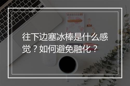 往下边塞冰棒是什么感觉？如何避免融化？