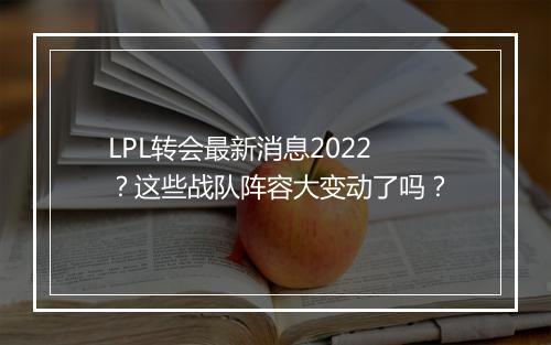 LPL转会最新消息2022？这些战队阵容大变动了吗？