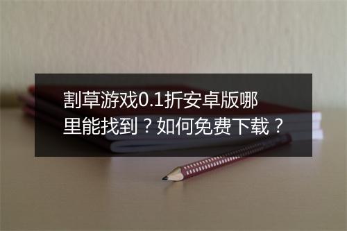 割草游戏0.1折安卓版哪里能找到？如何免费下载？