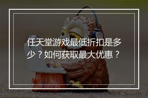 任天堂游戏最低折扣是多少？如何获取最大优惠？