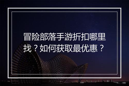 冒险部落手游折扣哪里找？如何获取最优惠？