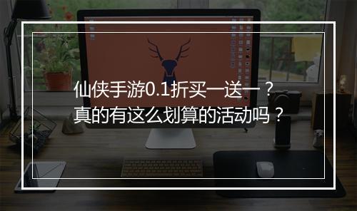 仙侠手游0.1折买一送一？真的有这么划算的活动吗？