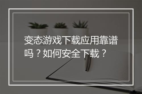变态游戏下载应用靠谱吗?如何安全下载?