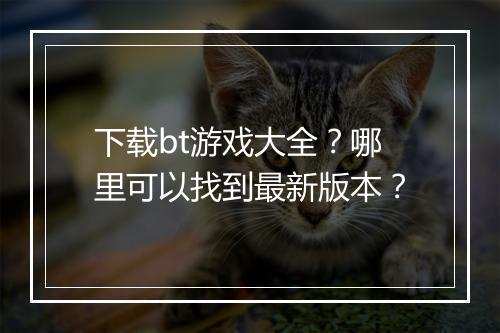 下载bt游戏大全?哪里可以找到最新版本?