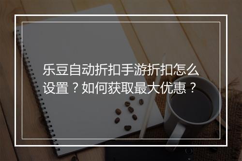 乐豆自动折扣手游折扣怎么设置?如何获取最大优惠?