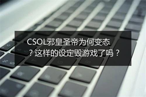 CSOL邪皇圣帝为何变态？这样的设定毁游戏了吗？