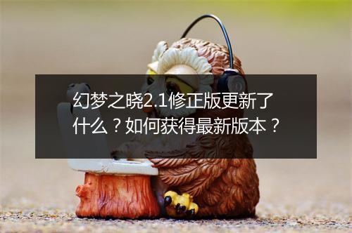 幻梦之晓2.1修正版更新了什么？如何获得最新版本？
