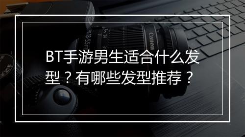 BT手游男生适合什么发型？有哪些发型推荐？